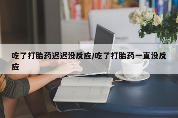 米非米索打胎药专卖微信吃了打胎药迟迟没反应/吃了打胎药一直没反应