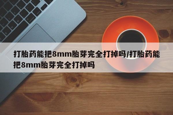 米非米索打胎药专卖微信打胎药能把8mm胎芽完全打掉吗/打胎药能把8mm胎芽完全打掉吗