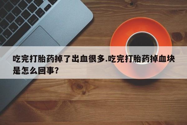 米非米索打胎药专卖微信吃完打胎药掉了出血很多.吃完打胎药掉血块是怎么回事？