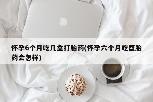 米非米索打胎药专卖微信怀孕6个月吃几盒打胎药(怀孕六个月吃堕胎药会怎样)