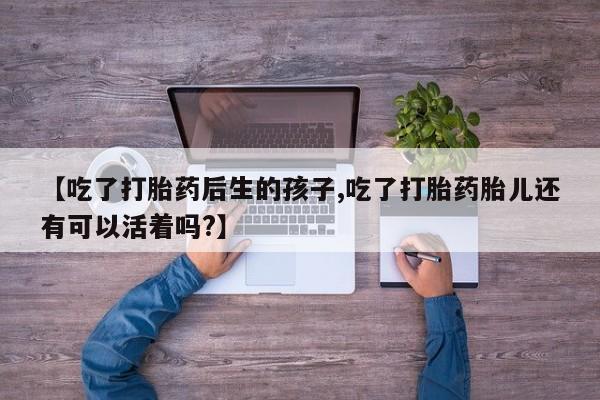 米非米索打胎药专卖微信【吃了打胎药后生的孩子,吃了打胎药胎儿还有可以活着吗?】