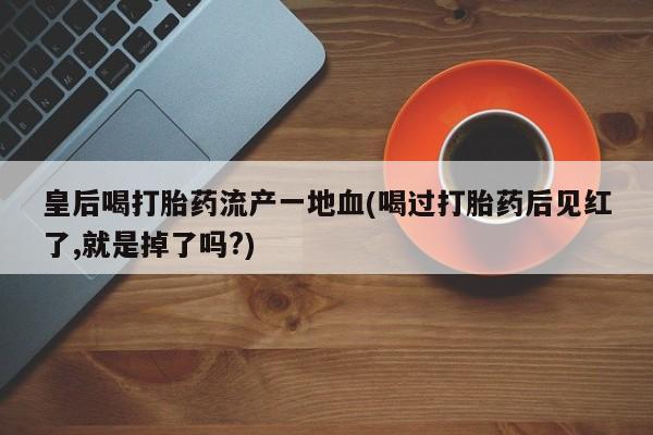 米非米索打胎药专卖微信皇后喝打胎药流产一地血(喝过打胎药后见红了,就是掉了吗?)