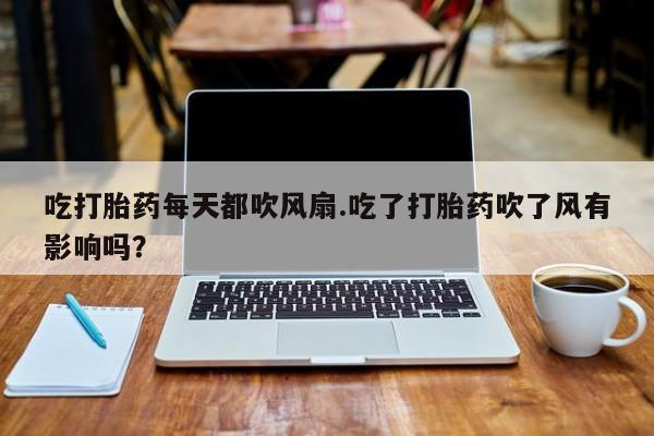 米非米索打胎药专卖微信吃打胎药每天都吹风扇.吃了打胎药吹了风有影响吗？