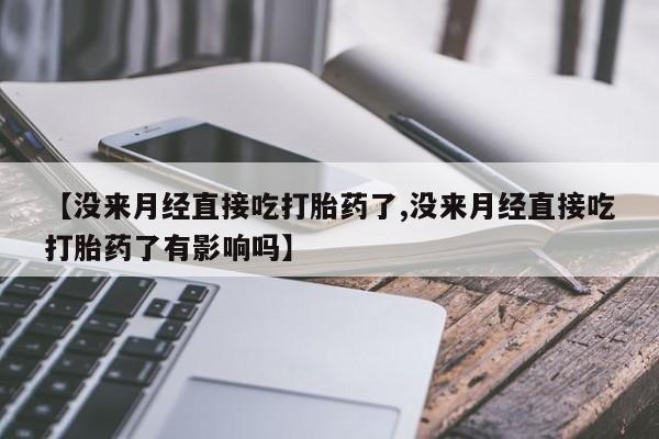米非米索打胎药专卖微信【没来月经直接吃打胎药了,没来月经直接吃打胎药了有影响吗】