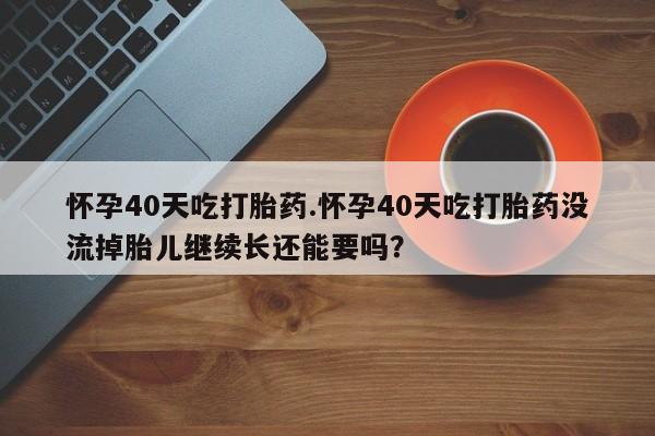 米非米索打胎药专卖微信怀孕40天吃打胎药.怀孕40天吃打胎药没流掉胎儿继续长还能要吗？