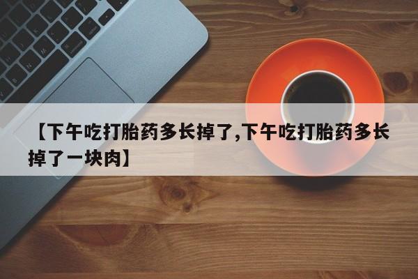 米非米索打胎药专卖微信【下午吃打胎药多长掉了,下午吃打胎药多长掉了一块肉】