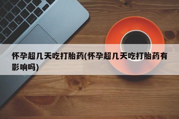 米非米索打胎药专卖微信怀孕超几天吃打胎药(怀孕超几天吃打胎药有影响吗)