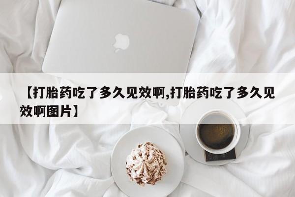 米非米索打胎药专卖微信【打胎药吃了多久见效啊,打胎药吃了多久见效啊图片】