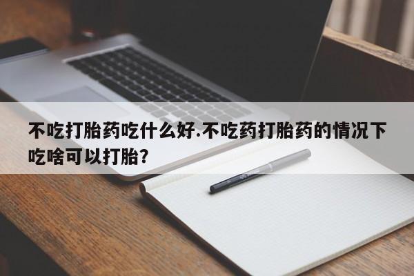 米非米索打胎药专卖微信不吃打胎药吃什么好.不吃药打胎药的情况下吃啥可以打胎？