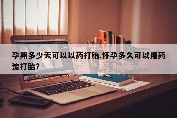 米非米索打胎药专卖微信孕期多少天可以以药打胎.怀孕多久可以用药流打胎？