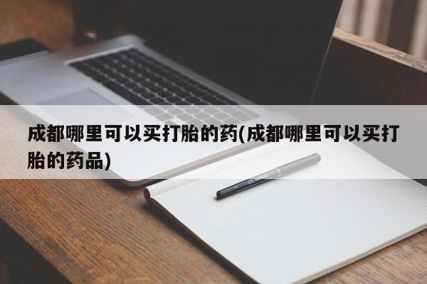 米非米索打胎药专卖微信成都哪里可以买打胎的药(成都哪里可以买打胎的药品)