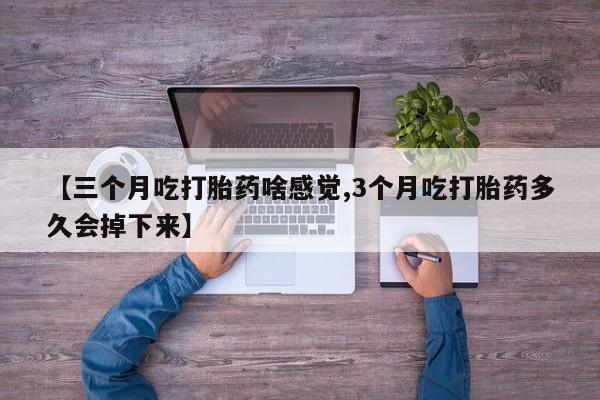 米非米索打胎药专卖微信【三个月吃打胎药啥感觉,3个月吃打胎药多久会掉下来】