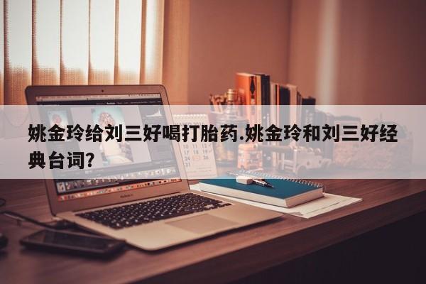 米非米索打胎药专卖微信姚金玲给刘三好喝打胎药.姚金玲和刘三好经典台词？