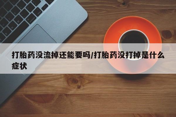 米非米索打胎药专卖微信打胎药没流掉还能要吗/打胎药没打掉是什么症状