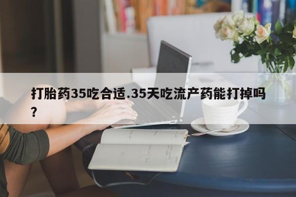 米非米索打胎药专卖微信打胎药35吃合适.35天吃流产药能打掉吗？