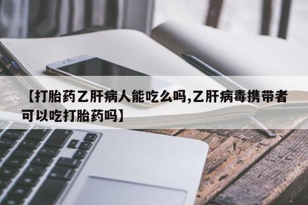米非米索打胎药专卖微信【打胎药乙肝病人能吃么吗,乙肝病毒携带者可以吃打胎药吗】