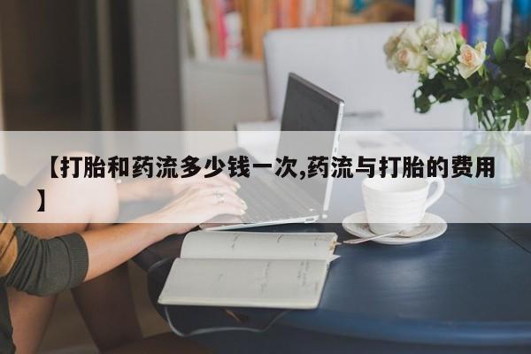 米非米索打胎药专卖微信【打胎和药流多少钱一次,药流与打胎的费用】