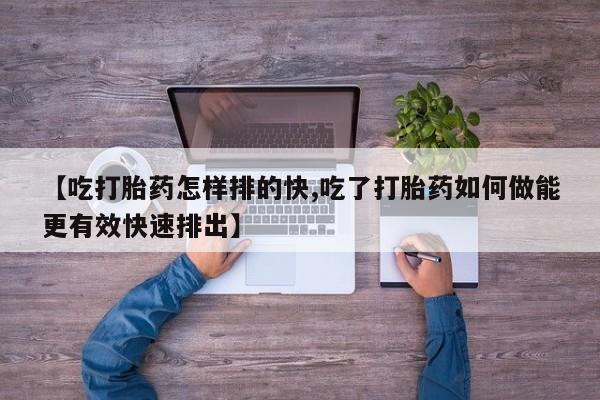 米非米索打胎药专卖微信【吃打胎药怎样排的快,吃了打胎药如何做能更有效快速排出】