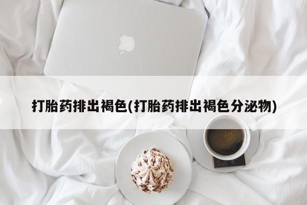 米非米索打胎药专卖微信打胎药排出褐色(打胎药排出褐色分泌物)