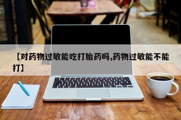 米非米索打胎药专卖微信【对药物过敏能吃打胎药吗,药物过敏能不能打】