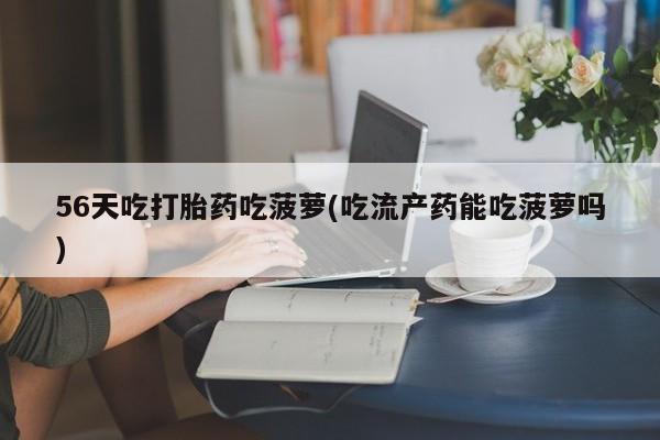 米非米索打胎药专卖微信56天吃打胎药吃菠萝(吃流产药能吃菠萝吗)