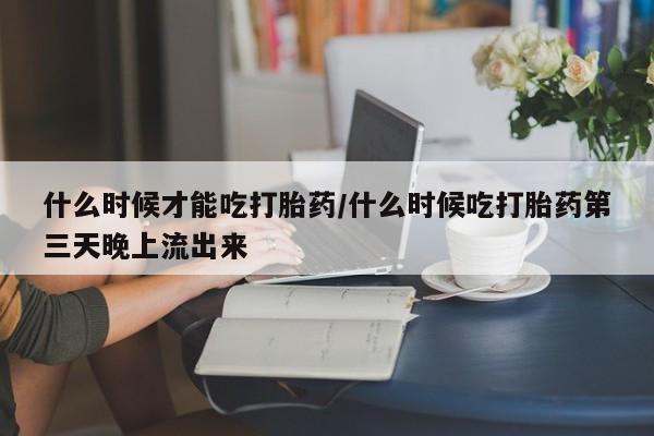 米非米索打胎药专卖微信什么时候才能吃打胎药/什么时候吃打胎药第三天晚上流出来