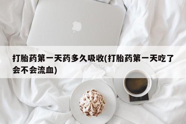 米非米索打胎药专卖微信打胎药第一天药多久吸收(打胎药第一天吃了会不会流血)
