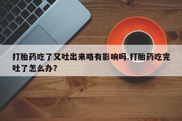 米非米索打胎药专卖微信打胎药吃了又吐出来咯有影响吗.打胎药吃完吐了怎么办？
