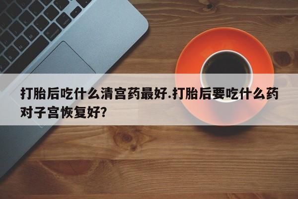 米非米索打胎药专卖微信打胎后吃什么清宫药最好.打胎后要吃什么药对子宫恢复好？