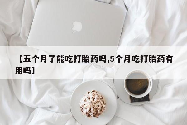 米非米索打胎药专卖微信【五个月了能吃打胎药吗,5个月吃打胎药有用吗】