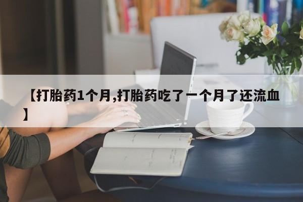 米非米索打胎药专卖微信【打胎药1个月,打胎药吃了一个月了还流血】