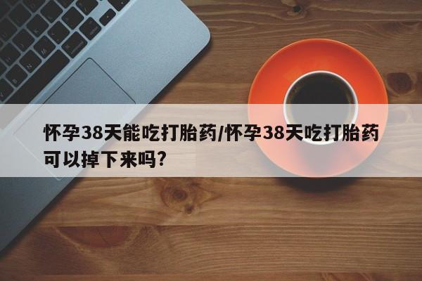 米非米索打胎药专卖微信怀孕38天能吃打胎药/怀孕38天吃打胎药可以掉下来吗?