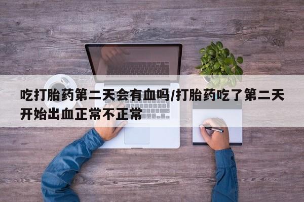 米非米索打胎药专卖微信吃打胎药第二天会有血吗/打胎药吃了第二天开始出血正常不正常