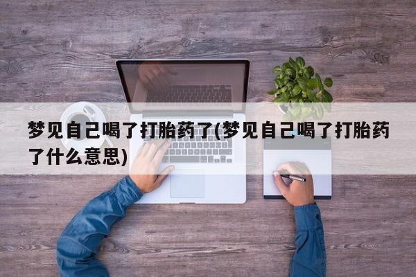 米非米索打胎药专卖微信梦见自己喝了打胎药了(梦见自己喝了打胎药了什么意思)