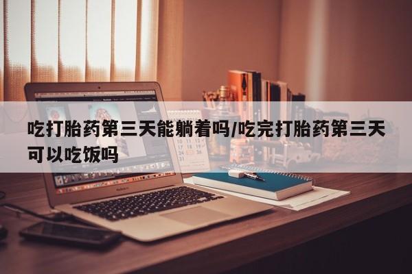 米非米索打胎药专卖微信吃打胎药第三天能躺着吗/吃完打胎药第三天可以吃饭吗