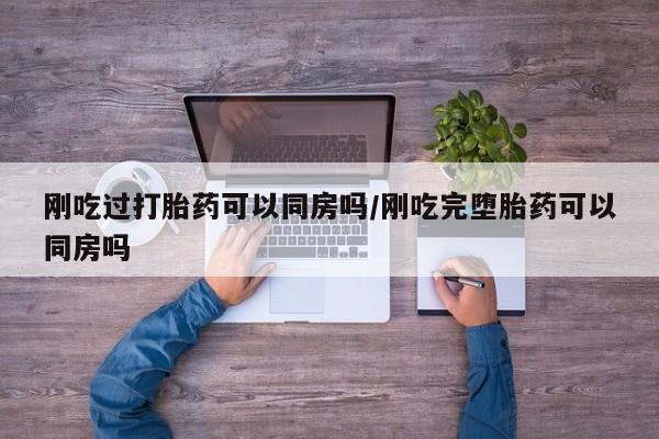 米非米索打胎药专卖微信刚吃过打胎药可以同房吗/刚吃完堕胎药可以同房吗