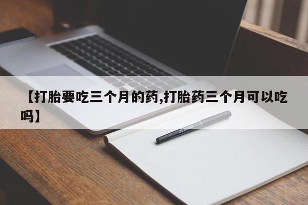 米非米索打胎药专卖微信【打胎要吃三个月的药,打胎药三个月可以吃吗】