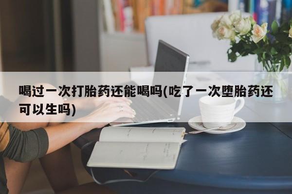 米非米索打胎药专卖微信喝过一次打胎药还能喝吗(吃了一次堕胎药还可以生吗)