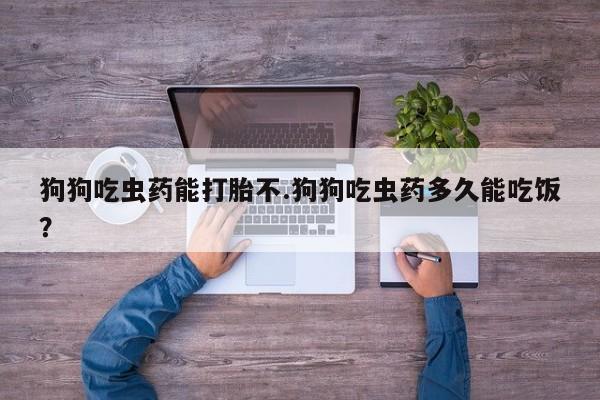 米非米索打胎药专卖微信狗狗吃虫药能打胎不.狗狗吃虫药多久能吃饭？