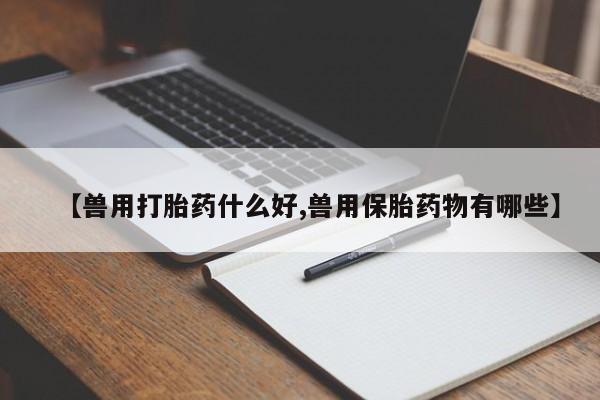 米非米索打胎药专卖微信【兽用打胎药什么好,兽用保胎药物有哪些】