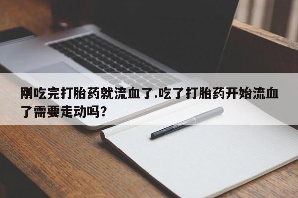 米非米索打胎药专卖微信刚吃完打胎药就流血了.吃了打胎药开始流血了需要走动吗？