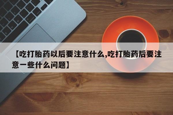 米非米索打胎药专卖微信【吃打胎药以后要注意什么,吃打胎药后要注意一些什么问题】