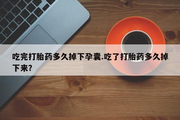 米非米索打胎药专卖微信吃完打胎药多久掉下孕囊.吃了打胎药多久掉下来？