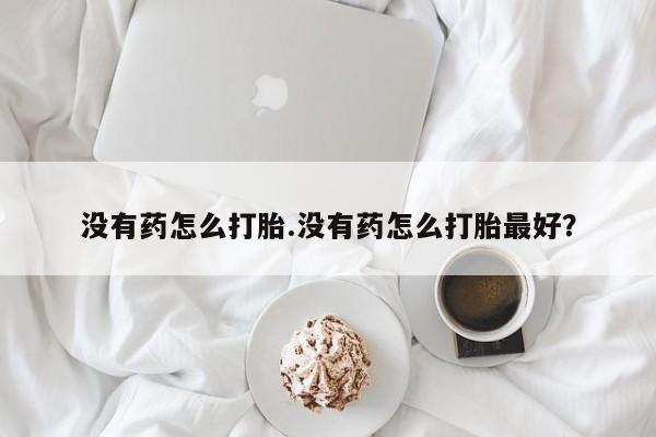米非米索打胎药专卖微信没有药怎么打胎.没有药怎么打胎最好？