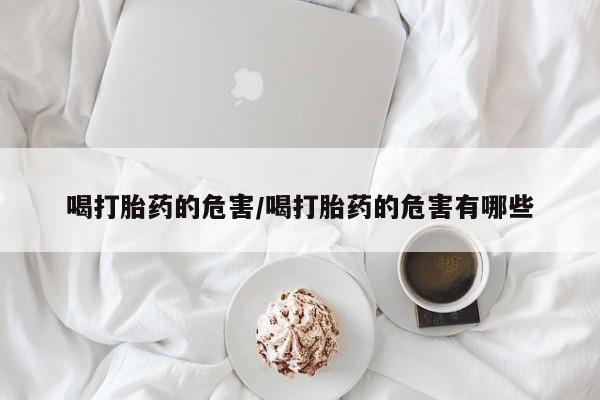 米非米索打胎药专卖微信喝打胎药的危害/喝打胎药的危害有哪些