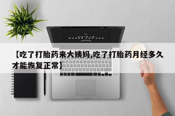 米非米索打胎药专卖微信【吃了打胎药来大姨妈,吃了打胎药月经多久才能恢复正常】
