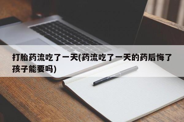 米非米索打胎药专卖微信打胎药流吃了一天(药流吃了一天的药后悔了孩子能要吗)