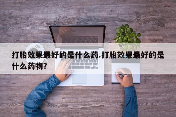米非米索打胎药专卖微信打胎效果最好的是什么药.打胎效果最好的是什么药物？