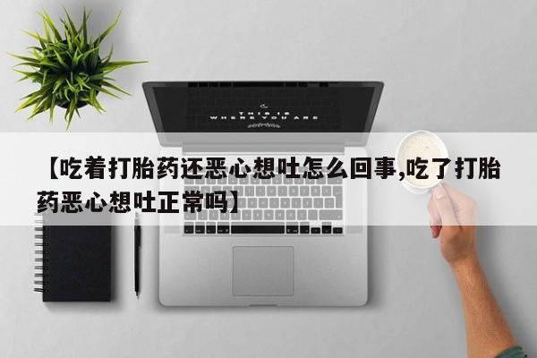 米非米索打胎药专卖微信【吃着打胎药还恶心想吐怎么回事,吃了打胎药恶心想吐正常吗】