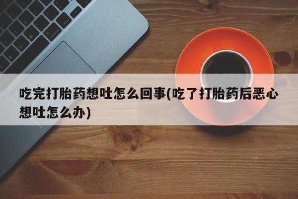 米非米索打胎药专卖微信吃完打胎药想吐怎么回事(吃了打胎药后恶心想吐怎么办)